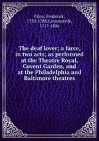 The deaf lover; a farce, in two acts; as performed at the Theatre Royal, Covent Garden, and at the Philadelphia and Baltimore theatres