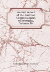 Annual report of the Railroad Commissioners of Kentucky, Volume 30