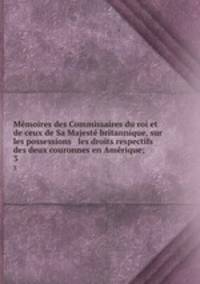 Memoires des Commissaires du roi et de ceux de Sa Majeste britannique, sur les possessions & les droits respectifs des deux couronnes en Amerique;