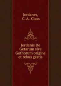 Jordanis De Getarum sive Gothorum origine et rebus gestis
