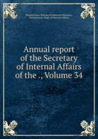 Annual report of the Secretary of Internal Affairs of the ., Volume 34