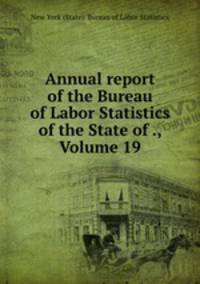 Annual report of the Bureau of Labor Statistics of the State of ., Volume 19