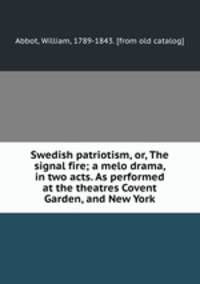Swedish patriotism, or, The signal fire; a melo drama, in two acts. As performed at the theatres Covent Garden, and New York