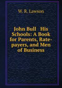 John Bull & His Schools: A Book for Parents, Rate-payers, and Men of Business
