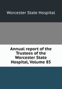 Annual report of the Trustees of the Worcester State Hospital, Volume 85