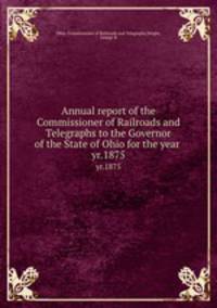Annual report of the Commissioner of Railroads and Telegraphs to the Governor of the State of Ohio for the year . yr.1875