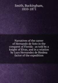 Narratives of the career of Hernando de Soto in the conquest of Florida : as told by a knight of Elvas, and in a relation by Luys Hernandez de Biedma factor of the expedition