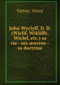 John Wyclyff, D. D. (Wiclif, Wikliffe, Wiclef, etc.) sa vie--ses ?uvres--sa doctrine