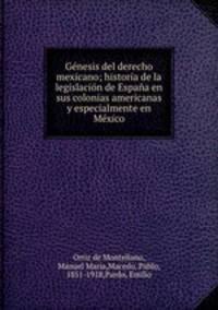 Genesis del derecho mexicano; historia de la legislacion de Espana en sus colonias americanas y especialmente en Mexico