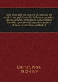 John Knox and the Church of England, his work in her pulpit and his influence upon her liturgy, articles, and parties. A monograph founded upon several important papers of Knox never before published