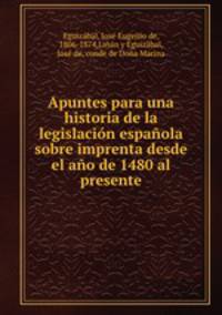 Apuntes para una historia de la legislacin espaola sobre imprenta desde el ao de 1480 al presente