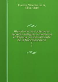 Historia de las sociedades secretas antiguas y modernas en Espana, y especialmente de la francmasoneria. 1
