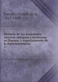 Historia de las sociedades secretas antiguas y modernas en Espana, y especialmente de la francmasoneria. 3