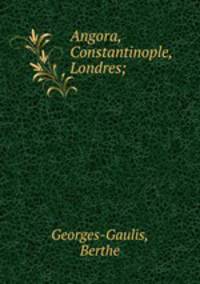 Angora, Constantinople, Londres;