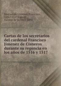 Cartas de los secretarios del cardenal Francisco Jimenez de Cisneros durante su regencia en los anos de 1516 y 1517