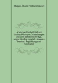 A Magyar Kiralyi Foldtani Intezet evkonyve. Mitteilungen aus dem Jahrbuch der Kgl. ungar. Geolog. Anstalt. Annales Instituti Regii Hungarici Geologici