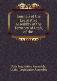 Journals of the Legislative Assembly of the Territory of Utah, of the .