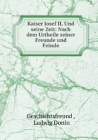 Kaiser Josef II. Und seine Zeit: Nach dem Urtheile seiner Freunde und Feinde