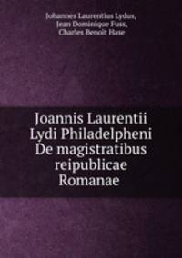 Joannis Laurentii Lydi Philadelpheni De magistratibus reipublicae Romanae .
