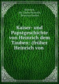 Kaiser- und Papstgeschichte von Heinrich dem Tauben: (fruher Heinrich von .