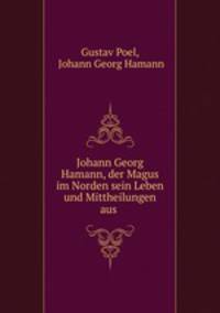Johann Georg Hamann, der Magus im Norden sein Leben und Mittheilungen aus .