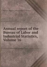 Annual report of the Bureau of Labor and Industrial Statistics, Volume 16
