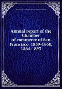Annual report of the Chamber of commerce of San Francisco, 1859-1860, 1864-1893