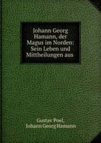 Johann Georg Hamann, der Magus im Norden: Sein Leben und Mittheilungen aus .
