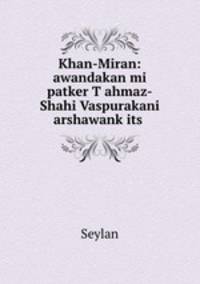 Khan-Miran: awandakan mi patker T?ahmaz-Shahi Vaspurakani arshawank?its?