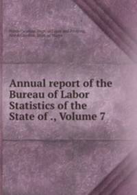 Annual report of the Bureau of Labor Statistics of the State of ., Volume 7