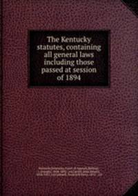 The Kentucky statutes, containing all general laws including those passed at session of 1894