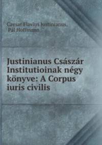 Justinianus Csaszar Institutioinak negy konyve: A Corpus iuris civilis .