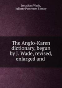 The Anglo-Karen dictionary, begun by J. Wade, revised, enlarged and .