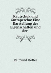 Kautschuk und Guttapercha: Eine Darstellung der Eigenschaften und der .