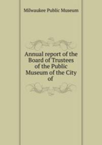Annual report of the Board of Trustees of the Public Museum of the City of .