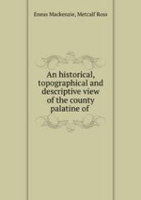 An historical, topographical and descriptive view of the county palatine of .