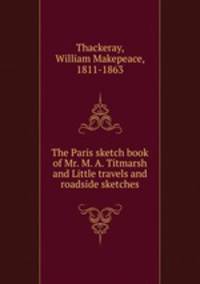 The Paris sketch book of Mr. M. A. Titmarsh and Little travels and roadside sketches