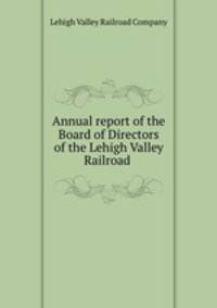 Annual report of the Board of Directors of the Lehigh Valley Railroad .