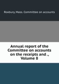 Annual report of the Committee on accounts on the receipts and ., Volume 8
