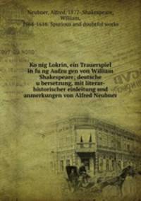 Ko?nig Lokrin, ein Trauerspiel in fu?ng Aufzu?gen von William Shakespeare; deutsche u?bersetzung, mit literar-historischer einleitung und anmerkungen von Alfred Neubner
