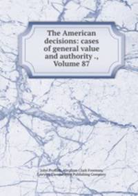 The American decisions: cases of general value and authority ., Volume 87