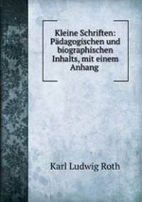 Kleine Schriften: Padagogischen und biographischen Inhalts, mit einem Anhang .