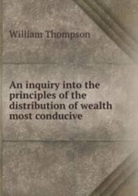 An inquiry into the principles of the distribution of wealth most conducive .