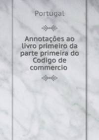 Annotacoes ao livro primeiro da parte primeira do Codigo de commercio .