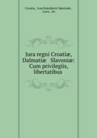Jura regni Croati?, Dalmati? & Slavoni?: Cum privilegiis, libertatibus .