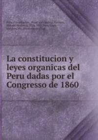 La constitucion y leyes organicas del Peru dadas por el Congresso de 1860