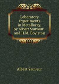 Laboratory Experiments in Metallurgy, by Albert Sauveur .and H.M. Boylston