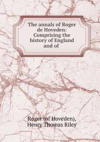 The annals of Roger de Hoveden: Comprising the history of England and of .