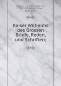 Kaiser Wilhelms des Grossen Briefe, Reden, und Schriften;