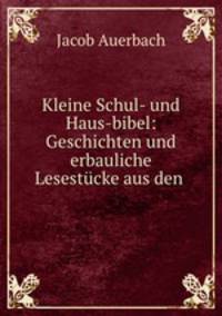 Kleine Schul- und Haus-bibel: Geschichten und erbauliche Lesestucke aus den .